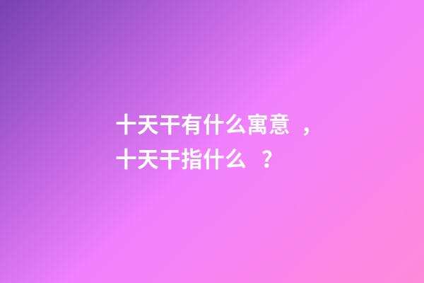 十天干有什么寓意，十天干指什么？